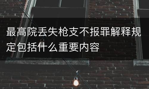 最高院丢失枪支不报罪解释规定包括什么重要内容