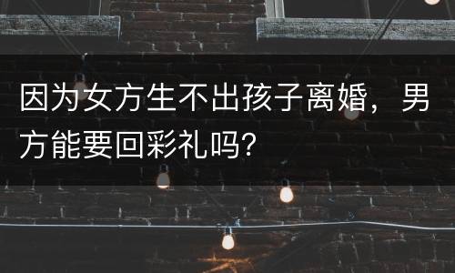 因为女方生不出孩子离婚，男方能要回彩礼吗？