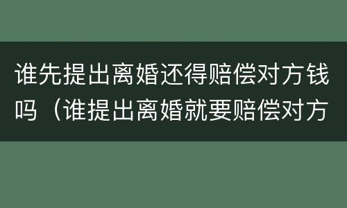 谁先提出离婚还得赔偿对方钱吗（谁提出离婚就要赔偿对方吗?）