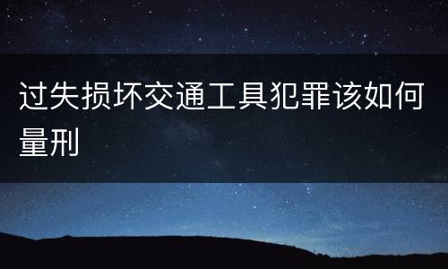 过失损坏交通工具犯罪该如何量刑