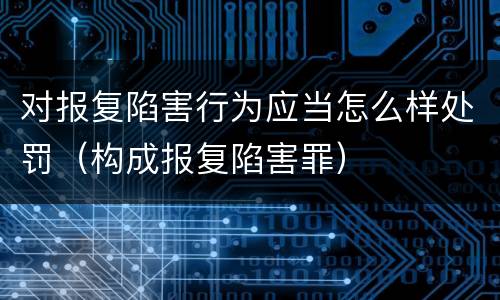 对报复陷害行为应当怎么样处罚（构成报复陷害罪）
