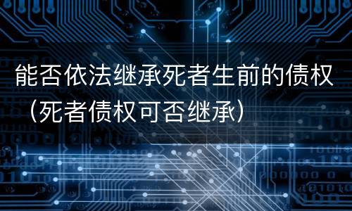能否依法继承死者生前的债权（死者债权可否继承）