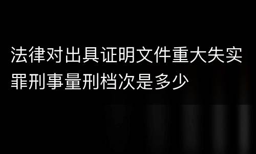 法律对出具证明文件重大失实罪刑事量刑档次是多少