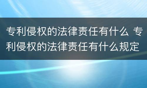 专利侵权的法律责任有什么 专利侵权的法律责任有什么规定