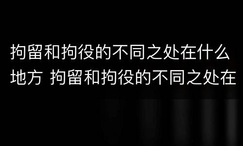 拘留和拘役的不同之处在什么地方 拘留和拘役的不同之处在什么地方执行