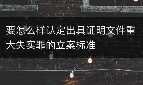 要怎么样认定出具证明文件重大失实罪的立案标准