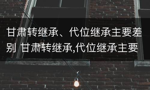 甘肃转继承、代位继承主要差别 甘肃转继承,代位继承主要差别在哪