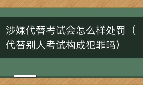 涉嫌代替考试会怎么样处罚（代替别人考试构成犯罪吗）