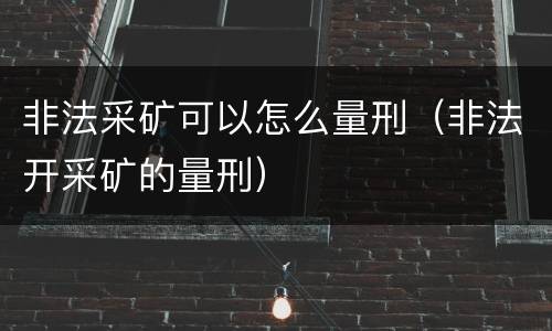 非法采矿可以怎么量刑（非法开采矿的量刑）
