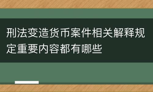 刑法变造货币案件相关解释规定重要内容都有哪些