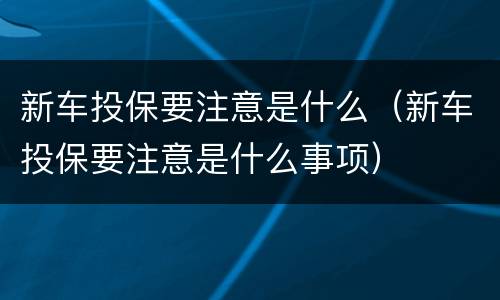 新车投保要注意是什么（新车投保要注意是什么事项）