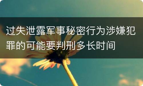 过失泄露军事秘密行为涉嫌犯罪的可能要判刑多长时间