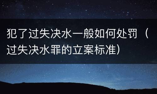 犯了过失决水一般如何处罚（过失决水罪的立案标准）