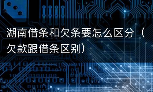 湖南借条和欠条要怎么区分（欠款跟借条区别）