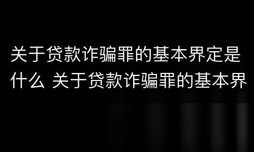 关于贷款诈骗罪的基本界定是什么 关于贷款诈骗罪的基本界定是什么呢