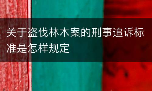 关于盗伐林木案的刑事追诉标准是怎样规定