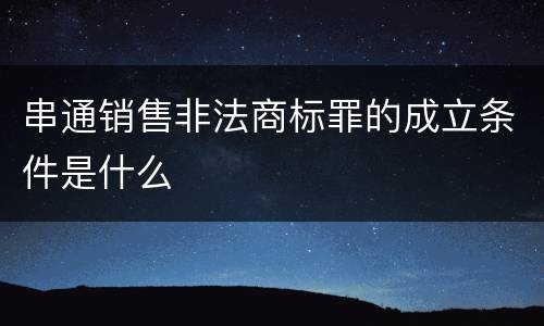 串通销售非法商标罪的成立条件是什么