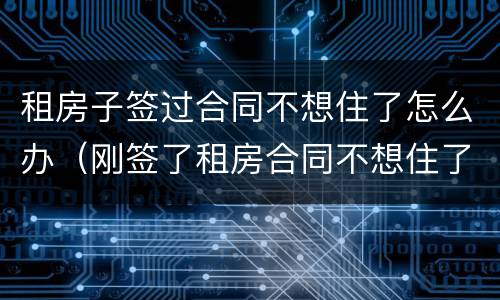 租房子签过合同不想住了怎么办（刚签了租房合同不想住了怎么办）