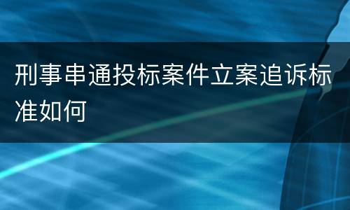 刑事串通投标案件立案追诉标准如何