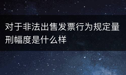 对于非法出售发票行为规定量刑幅度是什么样