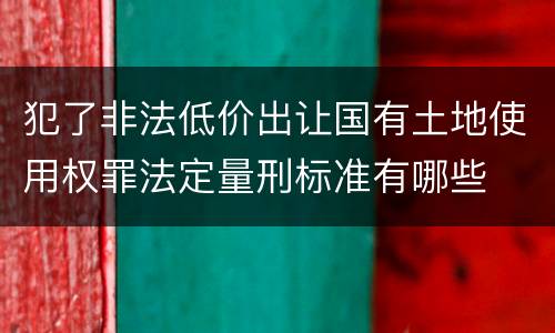 犯了非法低价出让国有土地使用权罪法定量刑标准有哪些