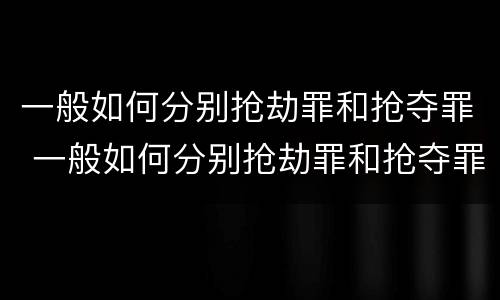 一般如何分别抢劫罪和抢夺罪 一般如何分别抢劫罪和抢夺罪呢