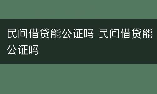 民间借贷能公证吗 民间借贷能公证吗