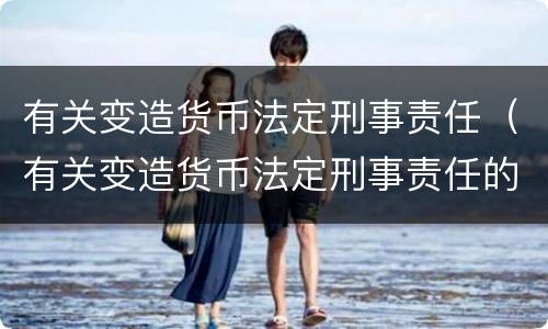 有关变造货币法定刑事责任（有关变造货币法定刑事责任的法律）
