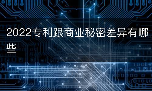 2022专利跟商业秘密差异有哪些