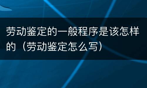 劳动鉴定的一般程序是该怎样的（劳动鉴定怎么写）
