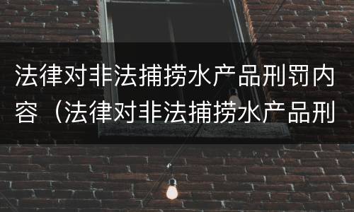 法律对非法捕捞水产品刑罚内容（法律对非法捕捞水产品刑罚内容有哪些）