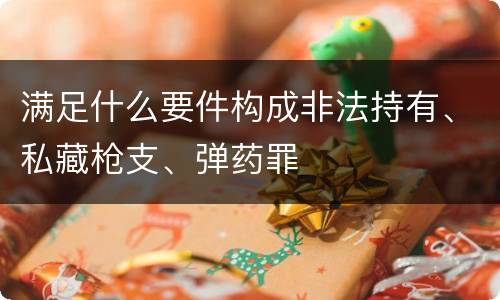满足什么要件构成非法持有、私藏枪支、弹药罪
