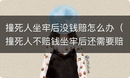 撞死人坐牢后没钱赔怎么办（撞死人不赔钱坐牢后还需要赔偿吗）