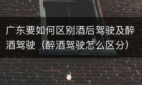 广东要如何区别酒后驾驶及醉酒驾驶（醉酒驾驶怎么区分）