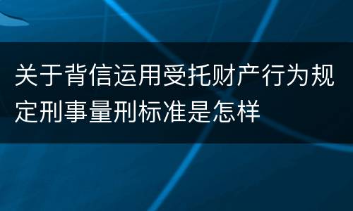 关于背信运用受托财产行为规定刑事量刑标准是怎样