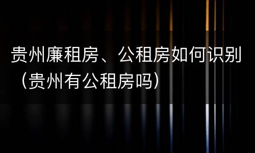 贵州廉租房、公租房如何识别（贵州有公租房吗）