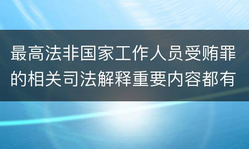 最高法非国家工作人员受贿罪的相关司法解释重要内容都有哪些