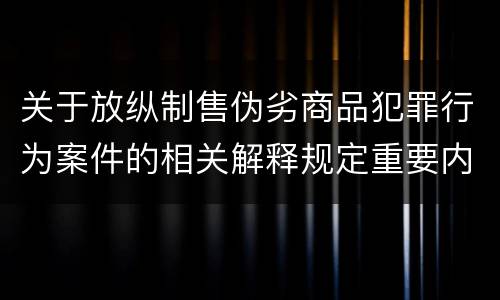 关于放纵制售伪劣商品犯罪行为案件的相关解释规定重要内容是什么