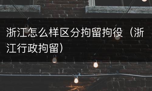 浙江怎么样区分拘留拘役（浙江行政拘留）