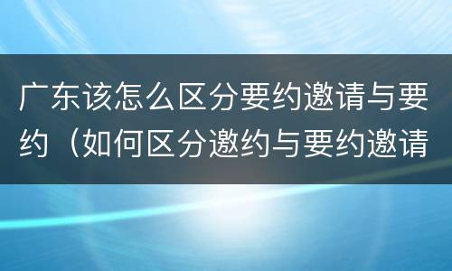 广东该怎么区分要约邀请与要约（如何区分邀约与要约邀请）