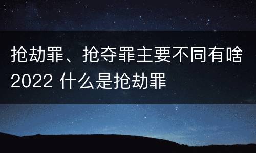 抢劫罪、抢夺罪主要不同有啥2022 什么是抢劫罪