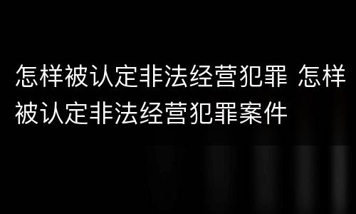 怎样被认定非法经营犯罪 怎样被认定非法经营犯罪案件