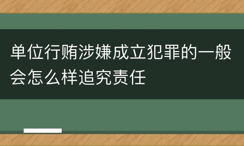 单位行贿涉嫌成立犯罪的一般会怎么样追究责任