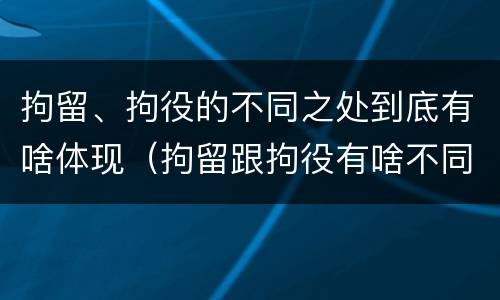拘留、拘役的不同之处到底有啥体现（拘留跟拘役有啥不同）