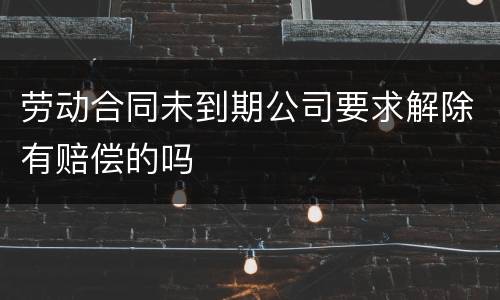 劳动合同未到期公司要求解除有赔偿的吗