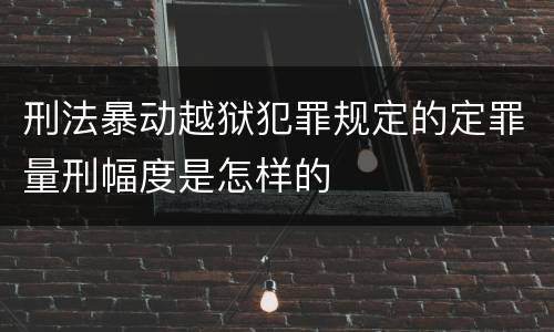 刑法暴动越狱犯罪规定的定罪量刑幅度是怎样的