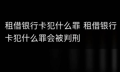 租借银行卡犯什么罪 租借银行卡犯什么罪会被判刑