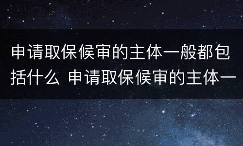 申请取保候审的主体一般都包括什么 申请取保候审的主体一般都包括什么人