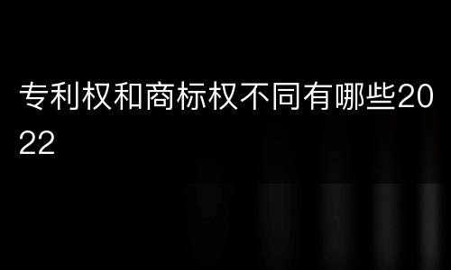 专利权和商标权不同有哪些2022