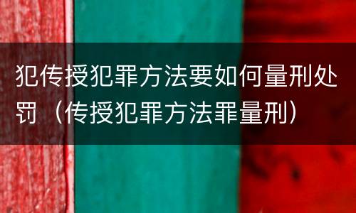 犯传授犯罪方法要如何量刑处罚（传授犯罪方法罪量刑）